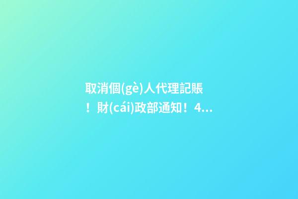 取消個(gè)人代理記賬！財(cái)政部通知！4月30日前，所有機(jī)構(gòu)必須完成這項(xiàng)工作！否則…